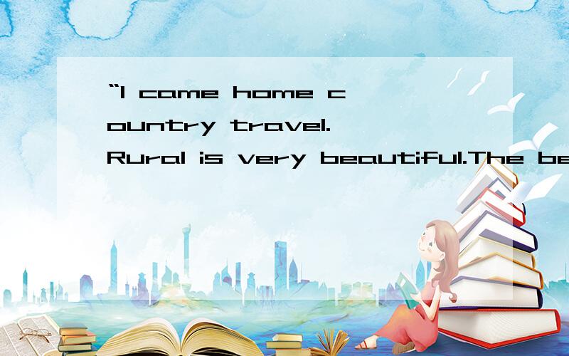 “I came home country travel.Rural is very beautiful.The beautiful countryside like a beautiful pastoral scene graph.There are many hut,Some people keep many brute; There's somebody else before playing children in hut.This is a picture of how beauti