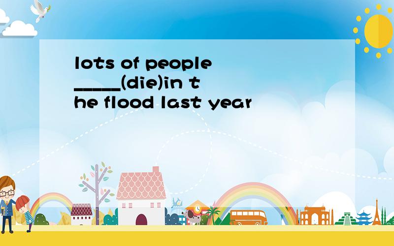 lots of people_____(die)in the flood last year