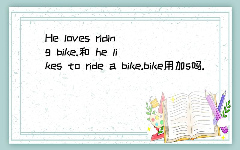 He loves riding bike.和 he likes to ride a bike.bike用加s吗.