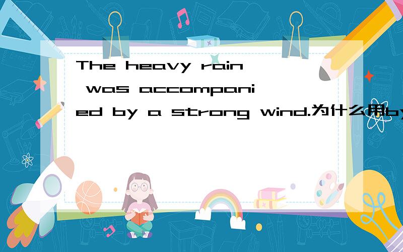 The heavy rain was accompanied by a strong wind.为什么用by而不用with