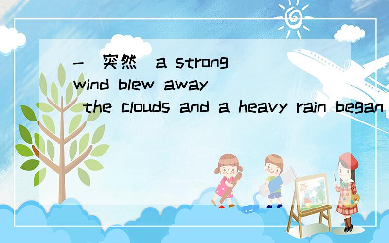 -（突然）a strong wind blew away the clouds and a heavy rain began
