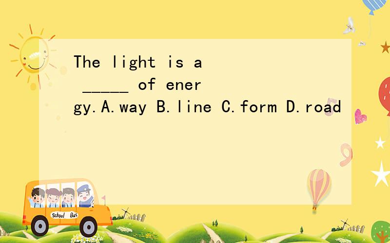 The light is a _____ of energy.A.way B.line C.form D.road