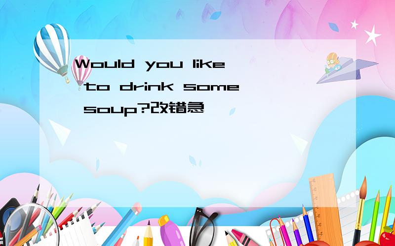 Would you like to drink some soup?改错急