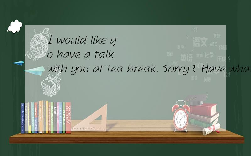 I would like yo have a talk with you at tea break. Sorry ? Have what with me ?为什么用sorry ?