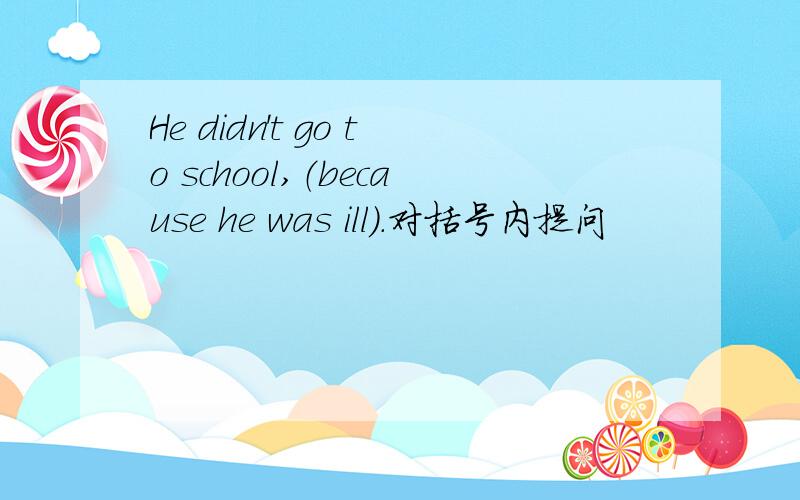 He didn't go to school,（because he was ill).对括号内提问
