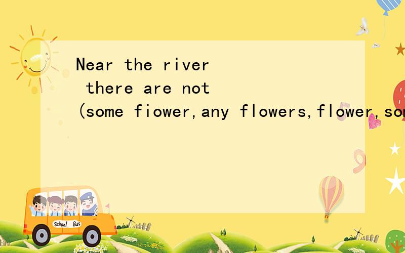 Near the river there are not(some fiower,any flowers,flower,some flowers)什么意思以及答案