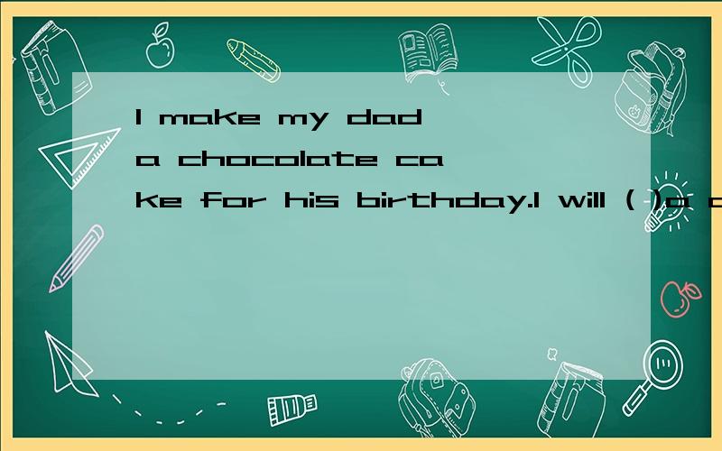 I make my dad a chocolate cake for his birthday.I will ( )a chocolate cake ( )my dad for his birthday.