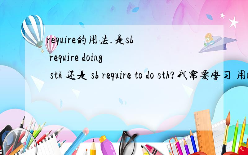 require的用法.是sb require doing sth 还是 sb require to do sth?我需要学习 用require造句怎么造.还有require to be done 怎么回事