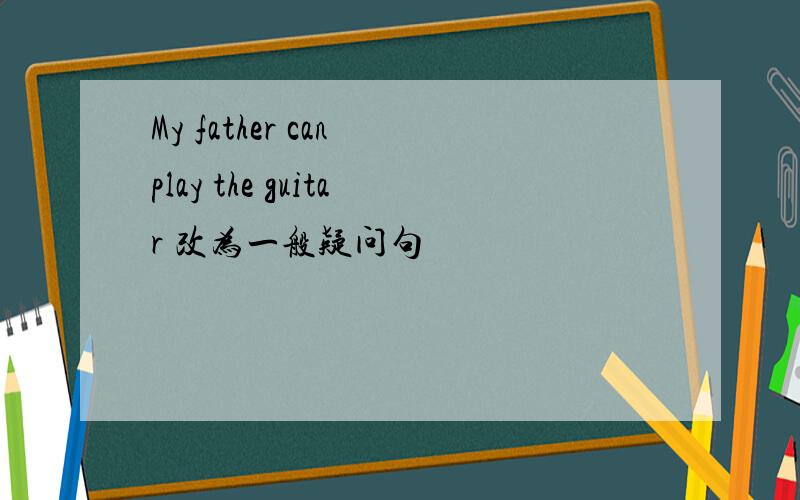 My father can play the guitar 改为一般疑问句