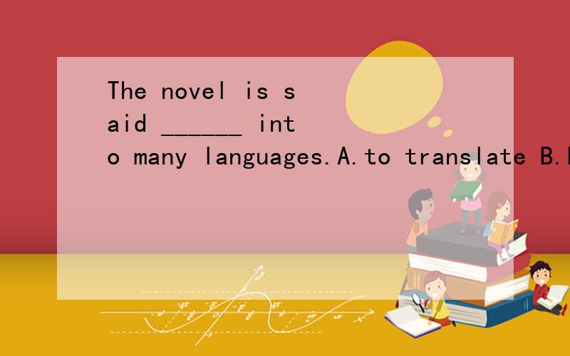 The novel is said ______ into many languages.A.to translate B.being translated CThe novel is said ______ into many languages.　　A.to translate B.being translated　　C.to have been translated D.having been translated为什么选C?
