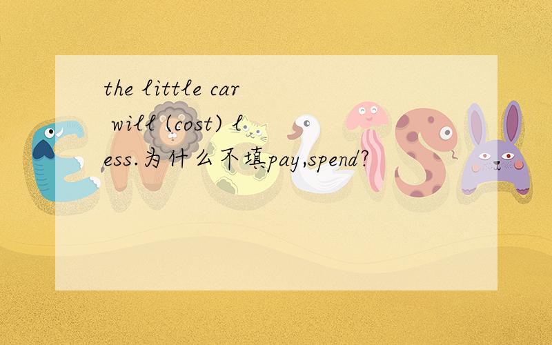 the little car will (cost) less.为什么不填pay,spend?