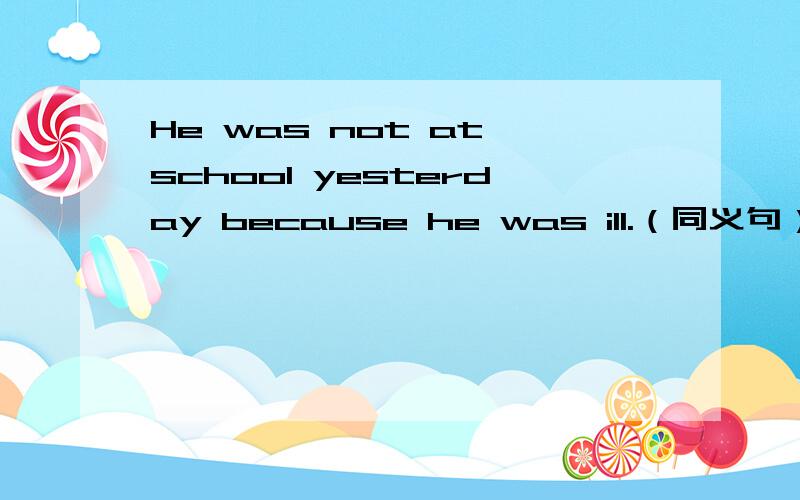He was not at school yesterday because he was ill.（同义句）