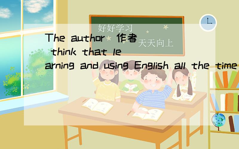 The author(作者) think that learning and using English all the time is the best way to learnEnglish.为什么要用