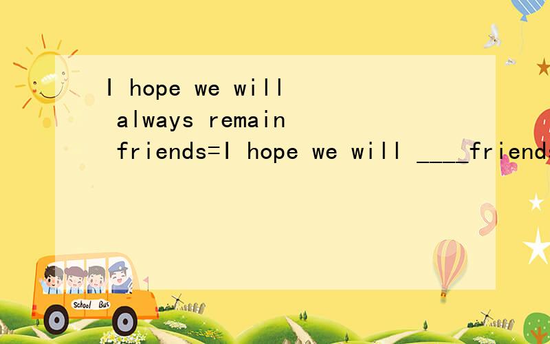 I hope we will always remain friends=I hope we will ____friends_____ 同义句转换