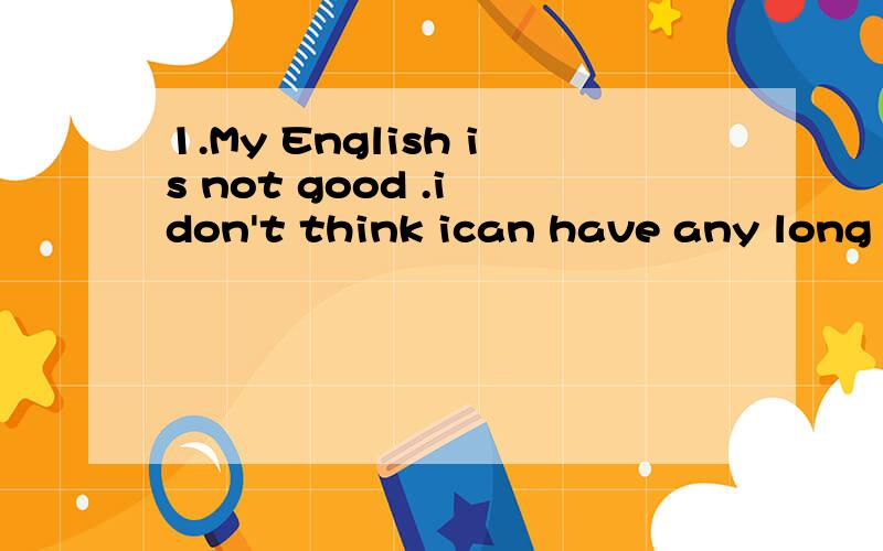 1.My English is not good .i don't think ican have any long ______（conversation）in English