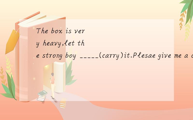 The box is very heavy,let the strong boy _____(carry)it.Plesae give me a call if your father ____(not come)back tonight.