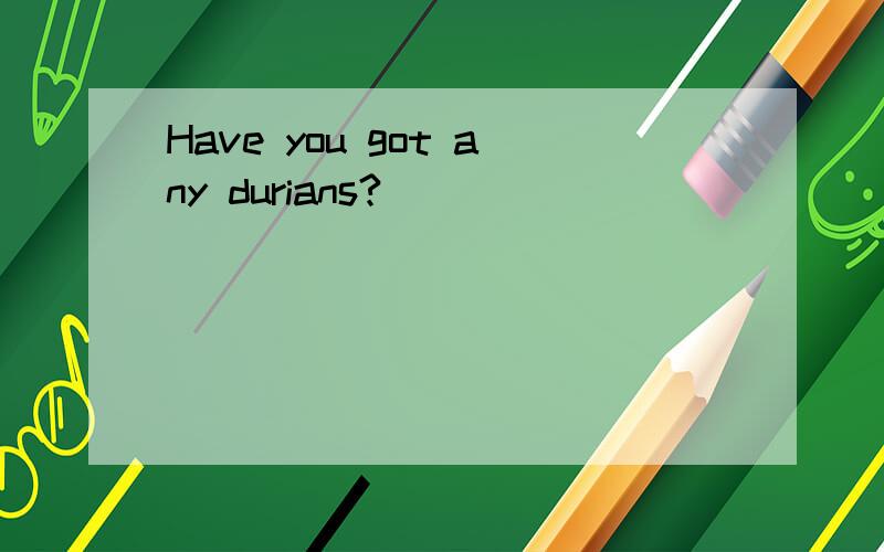 Have you got any durians?