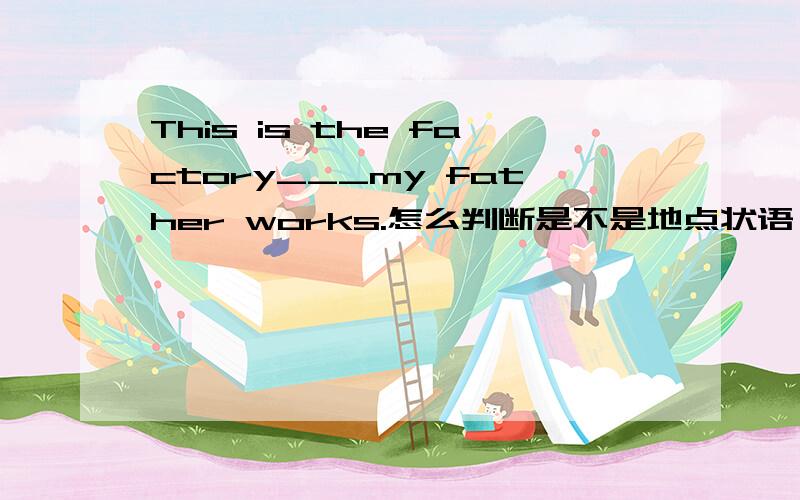 This is the factory___my father works.怎么判断是不是地点状语,用不用where?