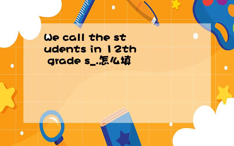 We call the students in 12th grade s_.怎么填