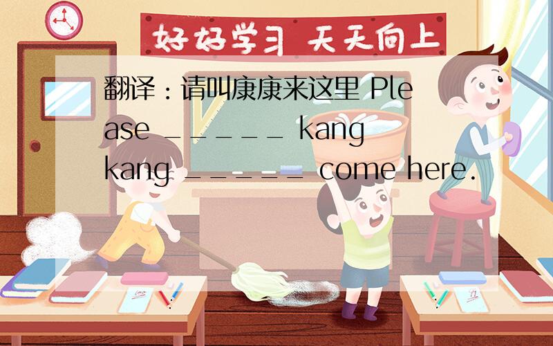 翻译：请叫康康来这里 Please _____ kangkang _____ come here.