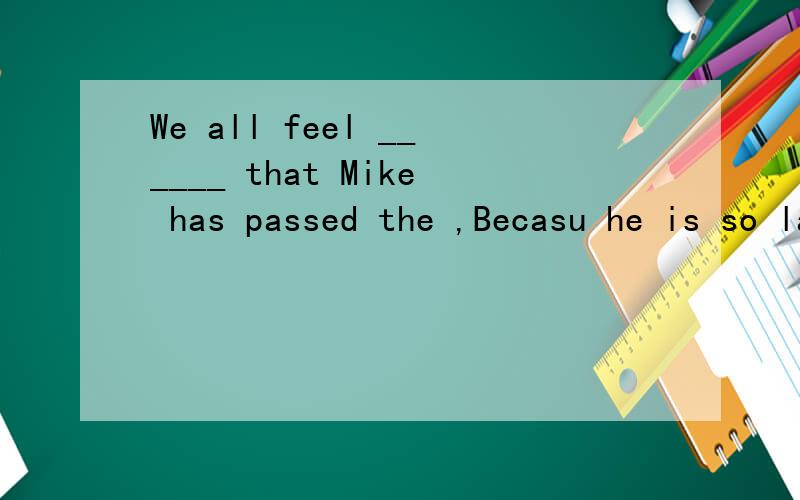 We all feel ______ that Mike has passed the ,Becasu he is so lazy