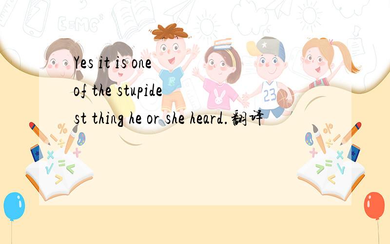 Yes it is one of the stupidest thing he or she heard.翻译