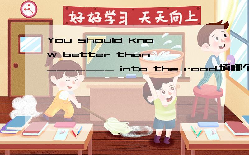 You should know better than _______ into the road.填哪个,为什么.A.rush B.rushing C.to rush D.rushed