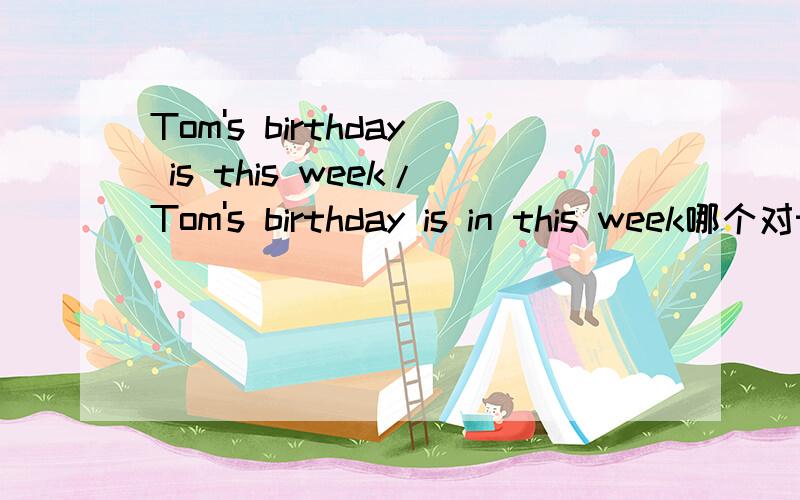 Tom's birthday is this week/Tom's birthday is in this week哪个对this 前不加介词