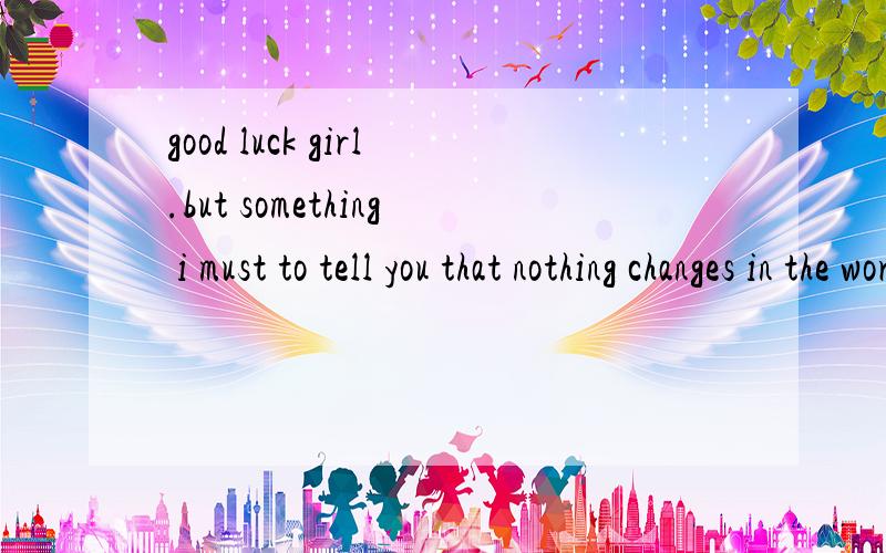 good luck girl.but something i must to tell you that nothing changes in the word most.so you must麻烦翻译谢谢.got a plan B.