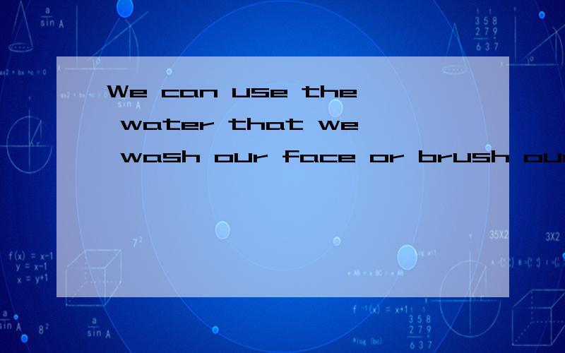 We can use the water that we wash our face or brush our teeth to rush the toilet请问这句话有错误吗