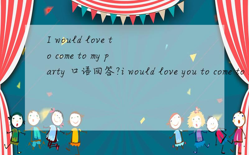 I would love to come to my party 口语回答?i would love you to come to my party