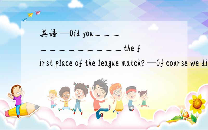 英语 —Did you____________the first place of the league match?—Of course we did.We__________A.beat; beat B.beat; won C.win; won D.win; beat