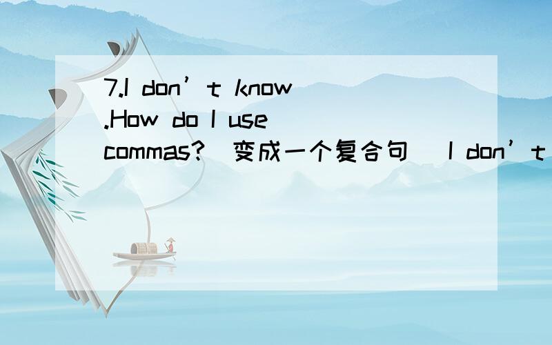 7.I don’t know.How do I use commas?（变成一个复合句） I don’t know I use commas.I don’t know怎么写?