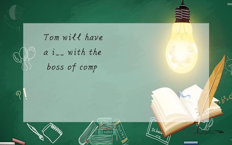 Tom will have a i__ with the boss of comp