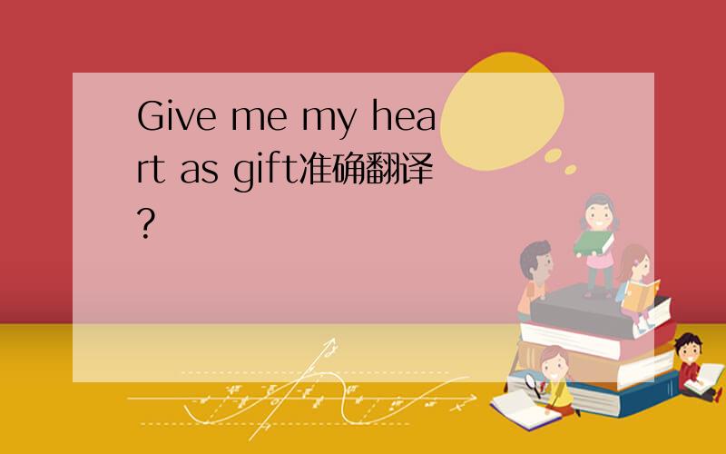 Give me my heart as gift准确翻译?