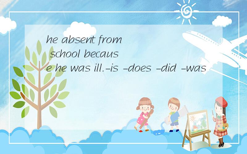 he absent from school because he was ill.-is -does -did -was