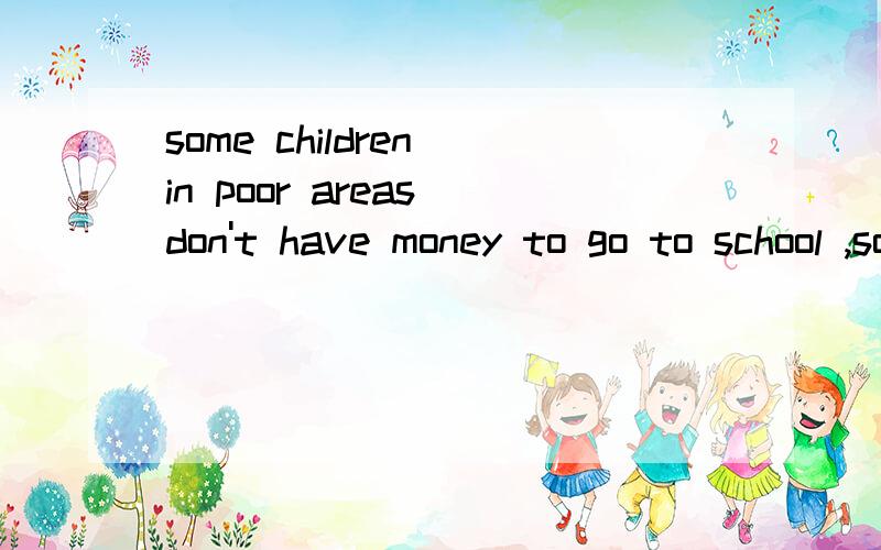 some children in poor areas don't have money to go to school ,so project hope help helps （ ）fortheir education（教育）