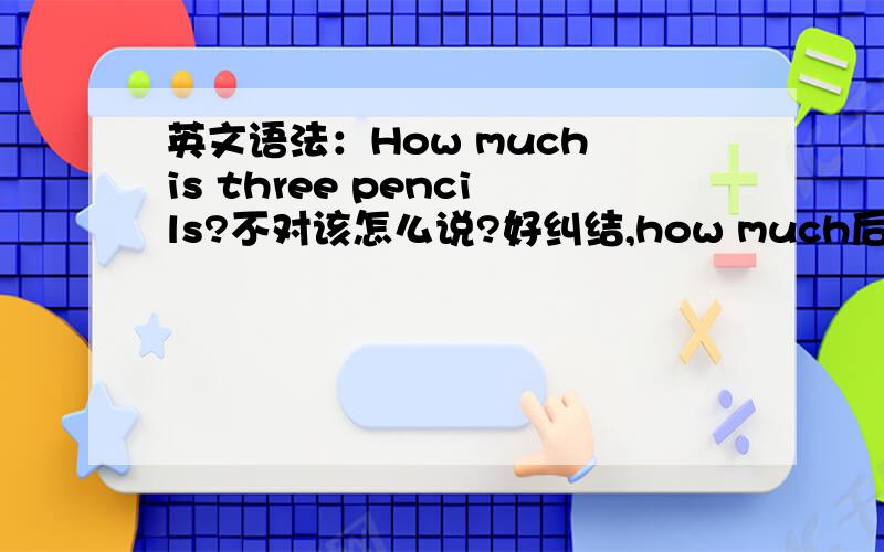 英文语法：How much is three pencils?不对该怎么说?好纠结,how much后面跟多少钱照理是不加s但三只pencil是复数啊,这里应该是看pencil还是多少钱呢?一定要有three!