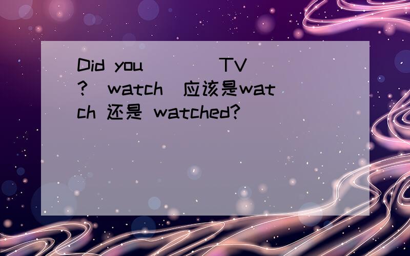 Did you ___ TV?(watch)应该是watch 还是 watched?