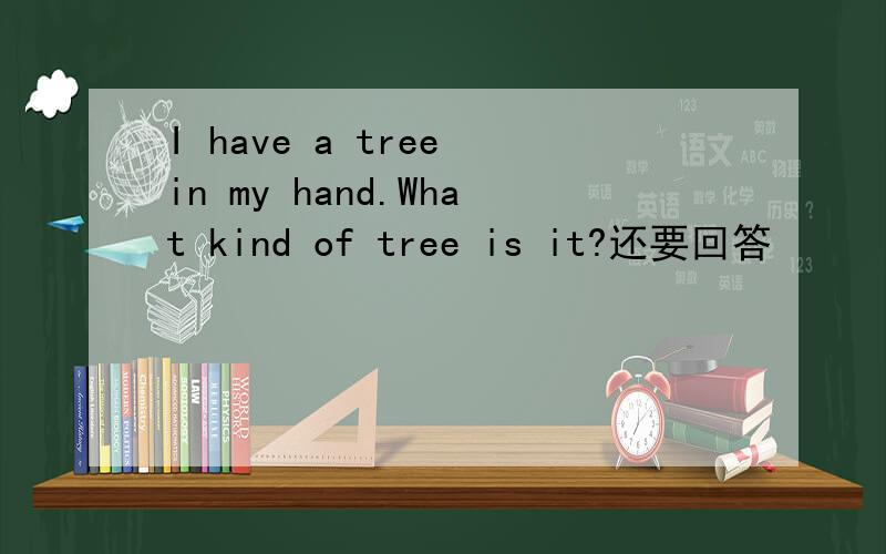 I have a tree in my hand.What kind of tree is it?还要回答
