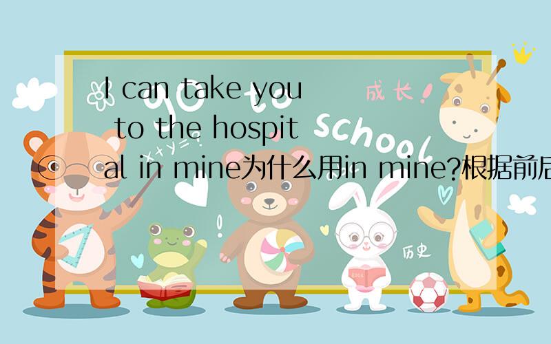 I can take you to the hospital in mine为什么用in mine?根据前后句的意思，这里in mine的意思类似by myself