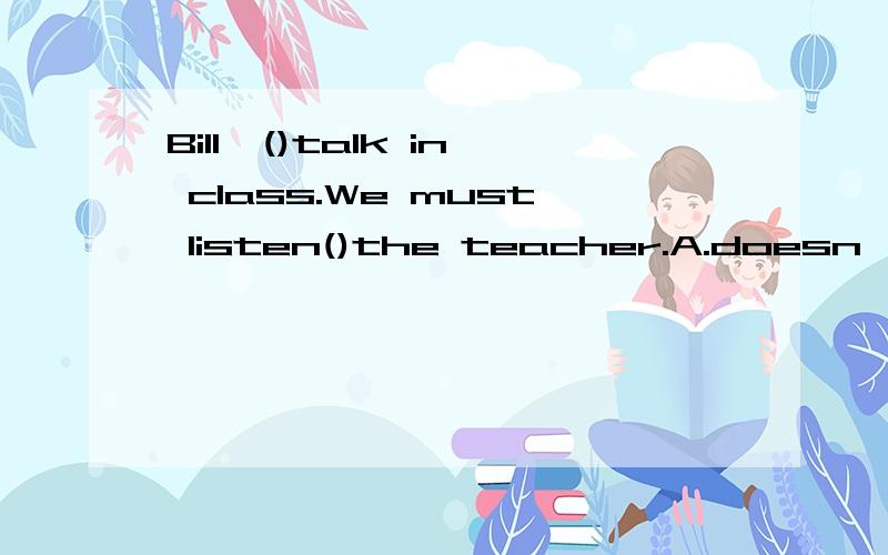 Bill,()talk in class.We must listen()the teacher.A.doesn't with B.doesn't to C.don't with D.don'tD.don't to