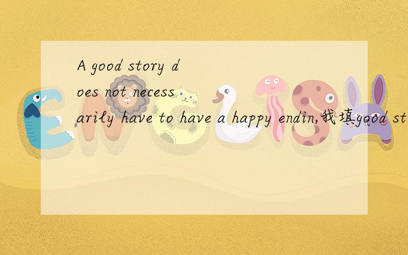 A good story does not necessarily have to have a happy endin,我填good story does not necessarily have to have a happy endin,but the reader must not be left(being unsatisfied)为啥不对?