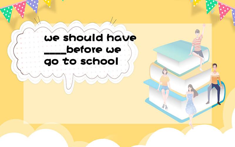 we should have____before we go to school