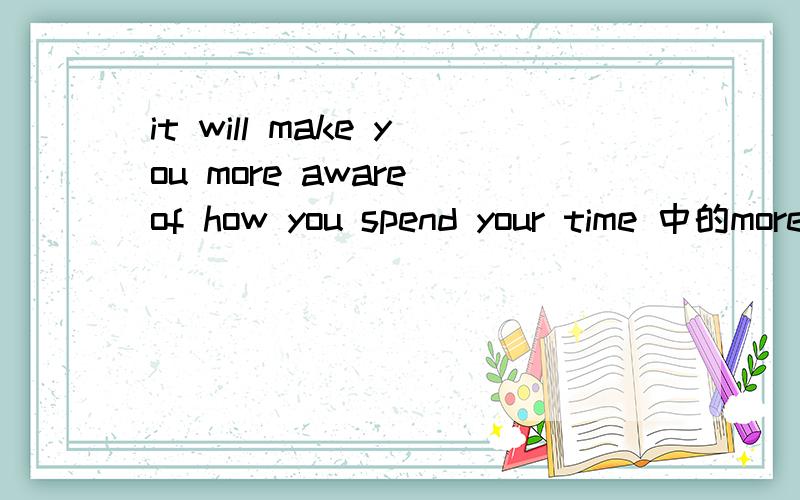 it will make you more aware of how you spend your time 中的more可否换成are?
