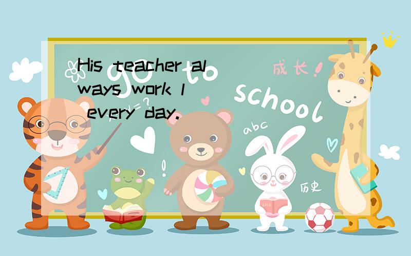 His teacher always work l( ) every day.
