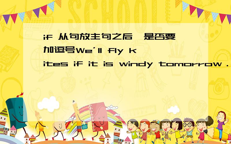 if 从句放主句之后,是否要加逗号We’ll fly kites if it is windy tomorrow．I’ll only stay if you offer me more money．是否有规定?放主句之前,要不要加?