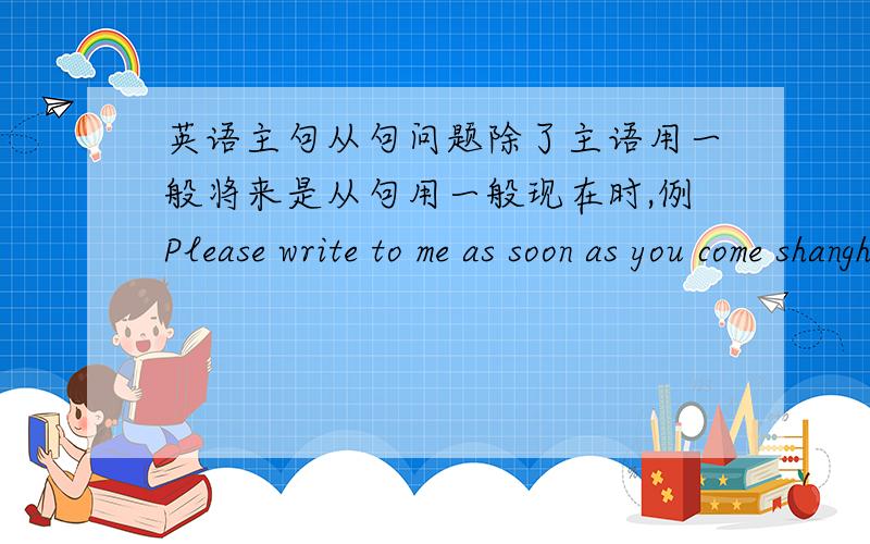 英语主句从句问题除了主语用一般将来是从句用一般现在时,例Please write to me as soon as you come shanghai还有其他的用法是什么,就是主语用什么,从句就用什么,全的话我加分,