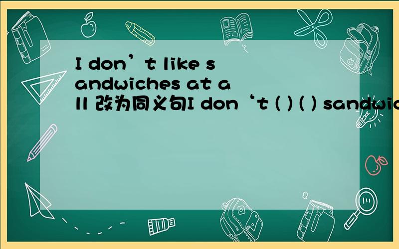 I don’t like sandwiches at all 改为同义句I don‘t ( ) ( ) sandwiches at all