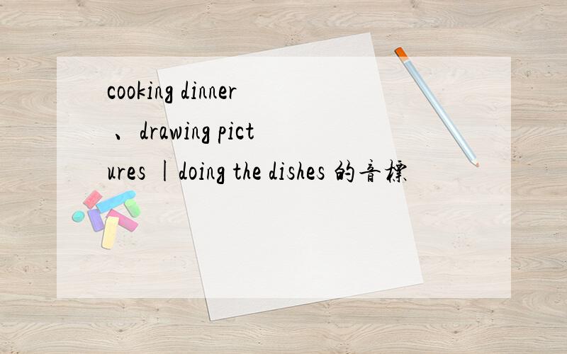 cooking dinner 、drawing pictures |doing the dishes 的音标